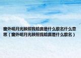 窗外明月光映照我脸庞是什么歌名什么意思（窗外明月光映照我脸庞是什么歌名）