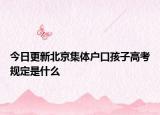 今日更新北京集体户口孩子高考规定是什么