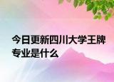 今日更新四川大学王牌专业是什么