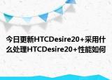 今日更新HTCDesire20+采用什么处理HTCDesire20+性能如何