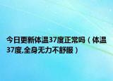 今日更新体温37度正常吗（体温37度,全身无力不舒服）