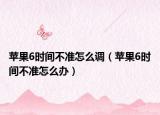 苹果6时间不准怎么调（苹果6时间不准怎么办）