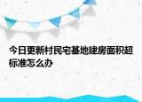 今日更新村民宅基地建房面积超标准怎么办