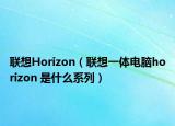 联想Horizon（联想一体电脑horizon 是什么系列）