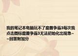 我的笔记本电脑玩不了魔兽争霸3每次我点击图标魔兽争霸3无法初始化出现急~ ~回答附加分