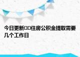 今日更新﻿﻿住房公积金提取需要几个工作日
