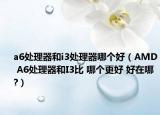a6处理器和i3处理器哪个好（AMD A6处理器和I3比 哪个更好 好在哪?）
