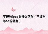 平板与ipad有什么区别（平板与ipad的区别）