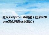 红米k20pro usb调试（红米k20pro怎么开启usb调试）
