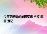 今日更新请问美国买房 产权 哪里 登记