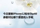 今日更新iPhone12和华为p40参数对比哪个更值得入手呢