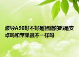 波导A90好不好是智能的吗是安卓吗和苹果很不一样吗