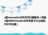 c盘msocache文件夹可以删除吗（电脑C盘中MSOCache文件夹是干什么用的,可不可以删）