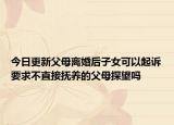 今日更新父母离婚后子女可以起诉要求不直接抚养的父母探望吗