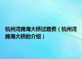 杭州湾跨海大桥过路费（杭州湾跨海大桥的介绍）