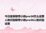 今日更新联想小新pro16怎么设置人脸识别联想小新pro16人脸识别设置