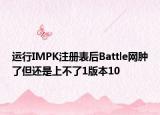 运行IMPK注册表后Battle网肿了但还是上不了1版本10
