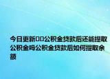 今日更新﻿﻿公积金贷款后还能提取公积金吗公积金贷款后如何提取余额