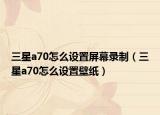 三星a70怎么设置屏幕录制（三星a70怎么设置壁纸）