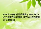 nba2k14窗口化然后黑屏（NBA 2K13打开是窗口的,但黑屏,过了10秒左右就退出了,为什么?）