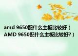 amd 9650配什么主板比较好（AMD 9650配什么主板比较好?）
