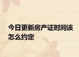 今日更新房产证时间该怎么约定