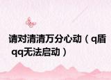请对清清万分心动（q盾 qq无法启动）