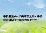 手机激活sim卡失败怎么办（手机显示SIM卡注册失败是为什么）