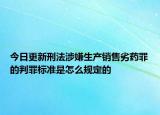 今日更新刑法涉嫌生产销售劣药罪的判罪标准是怎么规定的