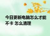 今日更新电脑怎么才能不卡 怎么清理