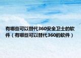 有哪些可以替代360安全卫士的软件（有哪些可以替代360的软件）