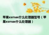苹果xsmax什么处理器型号（苹果xsmax什么处理器）