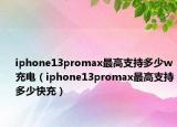 iphone13promax最高支持多少w充电（iphone13promax最高支持多少快充）