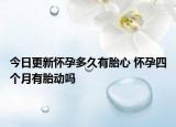 今日更新怀孕多久有胎心 怀孕四个月有胎动吗
