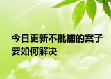 今日更新不批捕的案子要如何解决
