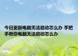 今日更新电脑无法启动怎么办 手把手教你电脑无法启动怎么办
