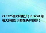 i3 3225鲁大师跑分（i3 3220 用鲁大师跑分大概在多少左右?）