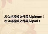 怎么将视频文件导入iphone（怎么将视频文件导入ipad）