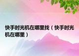 快手时光机在哪里找（快手时光机在哪里）
