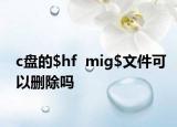 c盘的$hf  mig$文件可以删除吗