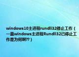 windows10主进程rundll32停止工作（一直windows主进程Rundll32已停止工作是为何啊??）