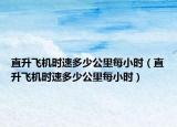 直升飞机时速多少公里每小时（直升飞机时速多少公里每小时）