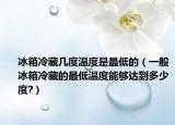 冰箱冷藏几度温度是最低的（一般冰箱冷藏的最低温度能够达到多少度?）