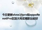 今日更新vivos10pro和oppoReno6Pro区别大吗买哪款比较好