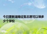 今日更新湖南征集志愿可以填多少个学校