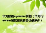 华为眼镜eyewear价格（华为Eyewear智能眼镜的售价是多少）
