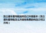 凯立德车载导航如何自己升级版本（凯立德车载导航怎么升级有免费的吗自己可以升吗）