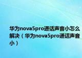 华为nova5pro通话声音小怎么解决（华为nova5pro通话声音小）