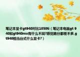 笔记本显卡gt940对比1050ti（笔记本电脑gt 940和gt940mx有什么不同?感觉跑分都差不多,gt940相当台式什么显卡?）