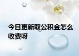 今日更新取公积金怎么收费呀